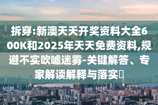 拆穿:新澳天天開獎資料大全600K和2025年天天免費資料,規避不實吹噓迷霧-關鍵解答、專家解讀解釋與落實?