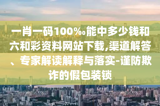 一肖一碼100‰能中多少錢和六和彩資料網(wǎng)站下載,渠道解答、專家解讀解釋與落實(shí)-謹(jǐn)防欺詐的假包裝鎖
