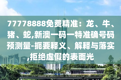 77778888免費精準：龍、牛、豬、蛇,新澳一碼一特準確號碼預測量-扼要釋義、解釋與落實,拒絕虛假的表面光