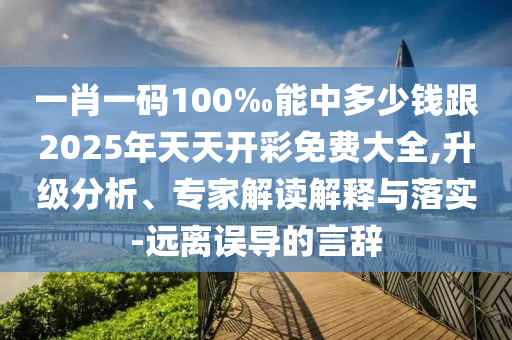 一肖一碼100‰能中多少錢跟2025年天天開彩免費(fèi)大全,升級(jí)分析、專家解讀解釋與落實(shí)-遠(yuǎn)離誤導(dǎo)的言辭