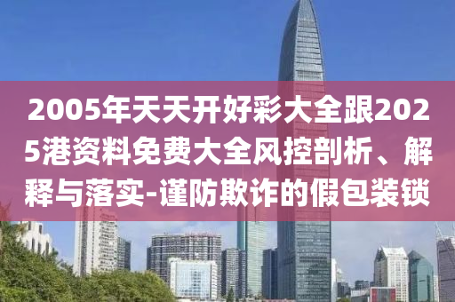 2005年天天開好彩大全跟2025港資料免費(fèi)大全風(fēng)控剖析、解釋與落實(shí)-謹(jǐn)防欺詐的假包裝鎖