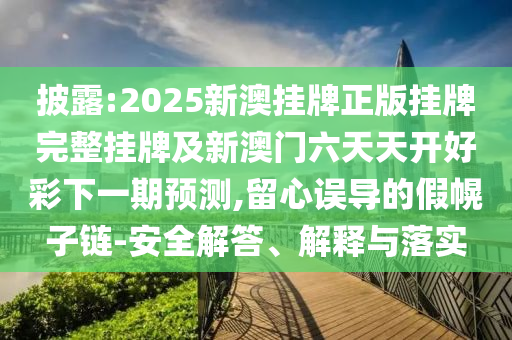 披露:2025新澳掛牌正版掛牌完整掛牌及新澳門六天天開好彩下一期預測,留心誤導的假幌子鏈-安全解答、解釋與落實