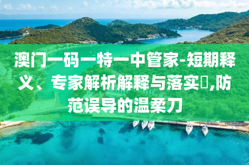 澳門一碼一特一中管家-短期釋義、專家解析解釋與落實?,防范誤導的溫柔刀