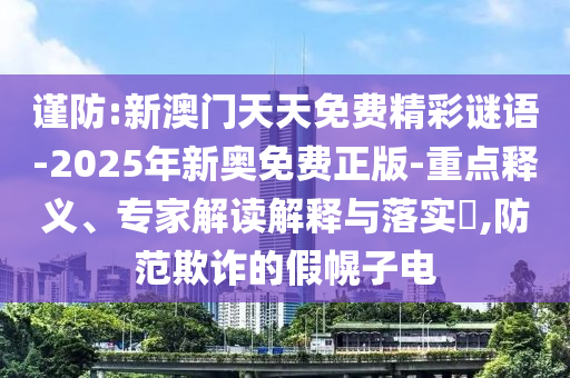 謹(jǐn)防:新澳門天天免費(fèi)精彩謎語-2025年新奧免費(fèi)正版-重點(diǎn)釋義、專家解讀解釋與落實(shí)?,防范欺詐的假幌子電