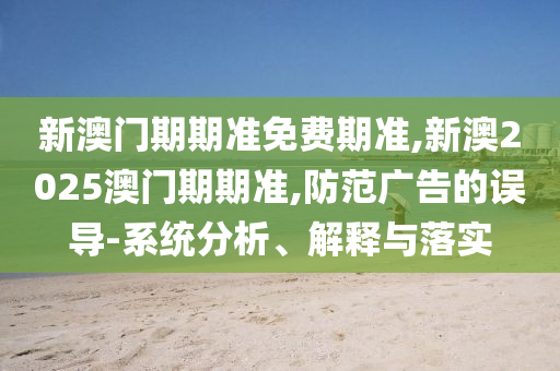新澳門期期準免費期準,新澳2025澳門期期準,防范廣告的誤導-系統分析、解釋與落實