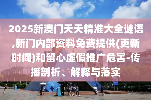 2025新澳門天天精準大全謎語,新門內部資料免費提供(更新時間)和留心虛假推廣危害-傳播剖析、解釋與落實