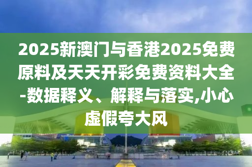2025新澳門與香港2025免費(fèi)原料及天天開彩免費(fèi)資料大全-數(shù)據(jù)釋義、解釋與落實(shí),小心虛假夸大風(fēng)