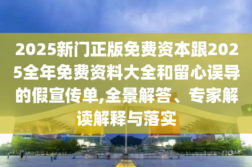 2025新門正版免費(fèi)資本跟2025全年免費(fèi)資料大全和留心誤導(dǎo)的假宣傳單,全景解答、專家解讀解釋與落實(shí)