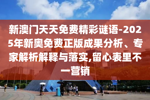 新澳門天天免費精彩謎語-2025年新奧免費正版成果分析、專家解析解釋與落實,留心表里不一營銷