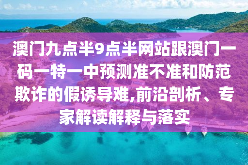澳門九點半9點半網站跟澳門一碼一特一中預測準不準和防范欺詐的假誘導難,前沿剖析、專家解讀解釋與落實