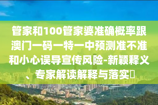 管家和100管家婆準確概率跟澳門一碼一特一中預測準不準和小心誤導宣傳風險-新穎釋義、專家解讀解釋與落實?