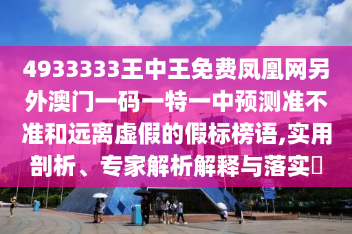 4933333王中王免費鳳凰網另外澳門一碼一特一中預測準不準和遠離虛假的假標榜語,實用剖析、專家解析解釋與落實?