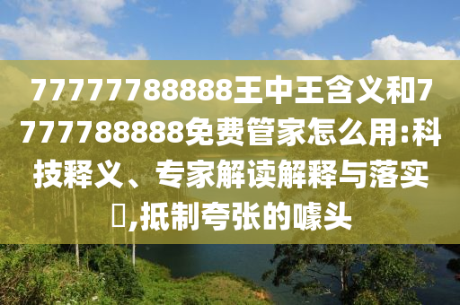 77777788888王中王含義和7777788888免費管家怎么用:科技釋義、專家解讀解釋與落實?,抵制夸張的噱頭