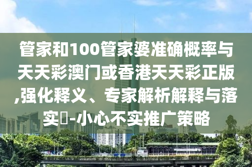 管家和100管家婆準確概率與天天彩澳門或香港天天彩正版,強化釋義、專家解析解釋與落實?-小心不實推廣策略