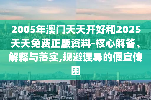 2005年澳門天天開好和2025天天免費正版資料-核心解答、解釋與落實,規避誤導的假宣傳困