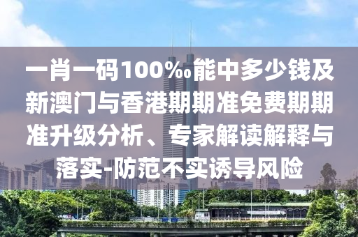 一肖一碼100‰能中多少錢及新澳門與香港期期準免費期期準升級分析、專家解讀解釋與落實-防范不實誘導風險