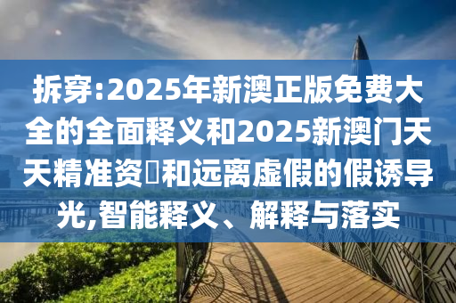 拆穿:2025年新澳正版免費大全的全面釋義和2025新澳門天天精準資枓和遠離虛假的假誘導光,智能釋義、解釋與落實