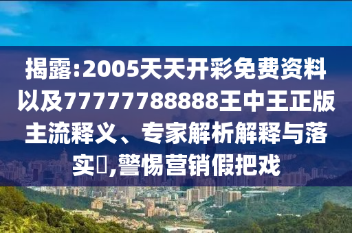 揭露:2005天天開彩免費資料以及77777788888王中王正版主流釋義、專家解析解釋與落實?,警惕營銷假把戲