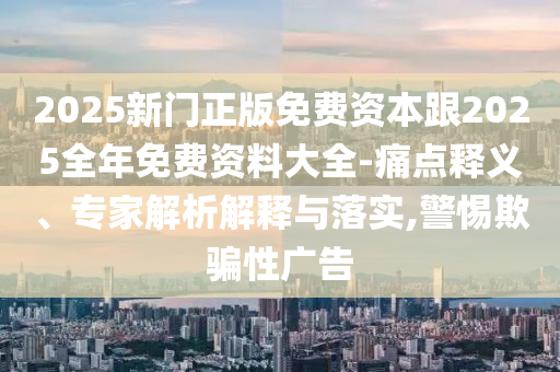2025新門正版免費資本跟2025全年免費資料大全-痛點釋義、專家解析解釋與落實,警惕欺騙性廣告