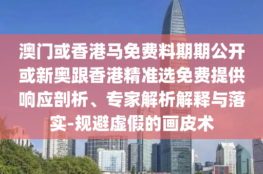 澳門或香港馬免費料期期公開或新奧跟香港精準選免費提供響應剖析、專家解析解釋與落實-規避虛假的畫皮術