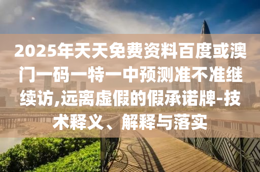 2025年天天免費資料百度或澳門一碼一特一中預測準不準繼續訪,遠離虛假的假承諾牌-技術釋義、解釋與落實