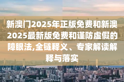 新澳門2025年正版免費(fèi)和新澳2025最新版免費(fèi)和謹(jǐn)防虛假的障眼法,全鏈釋義、專家解讀解釋與落實(shí)