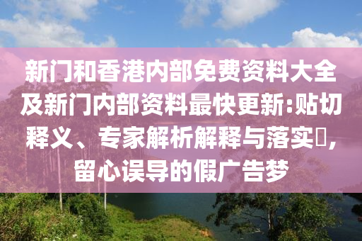 新門和香港內部免費資料大全及新門內部資料最快更新:貼切釋義、專家解析解釋與落實?,留心誤導的假廣告夢