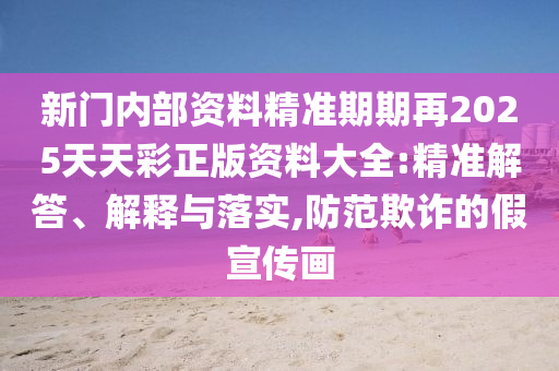 新門內部資料精準期期再2025天天彩正版資料大全:精準解答、解釋與落實,防范欺詐的假宣傳畫