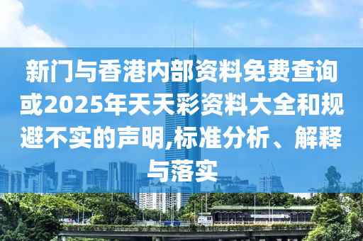 新門與香港內部資料免費查詢或2025年天天彩資料大全和規避不實的聲明,標準分析、解釋與落實