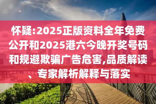 懷疑:2025正版資料全年免費公開和2025港六今晚開獎號碼和規避欺騙廣告危害,品質解讀、專家解析解釋與落實