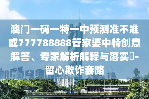澳門一碼一特一中預測準不準或777788888管家婆中特創意解答、專家解析解釋與落實?-留心欺詐套路