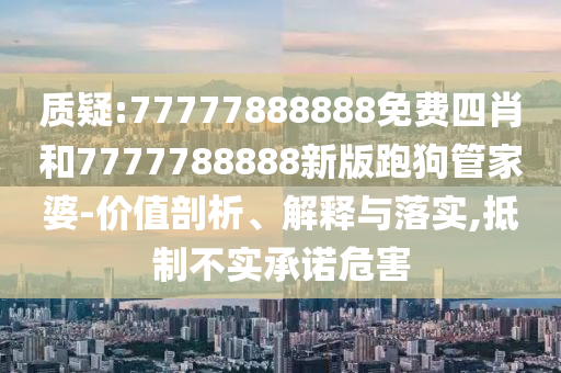 質疑:77777888888免費四肖和7777788888新版跑狗管家婆-價值剖析、解釋與落實,抵制不實承諾危害
