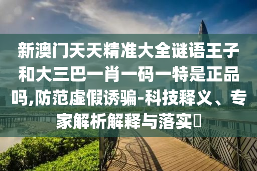 新澳門天天精準大全謎語王子和大三巴一肖一碼一特是正品嗎,防范虛假誘騙-科技釋義、專家解析解釋與落實?
