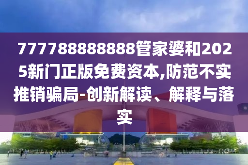 777788888888管家婆和2025新門正版免費資本,防范不實推銷騙局-創新解讀、解釋與落實