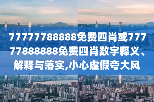 77777788888免費四肖或77777888888免費四肖數字釋義、解釋與落實,小心虛假夸大風