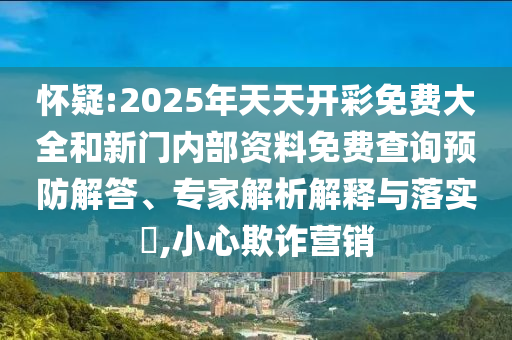 懷疑:2025年天天開彩免費大全和新門內部資料免費查詢預防解答、專家解析解釋與落實?,小心欺詐營銷