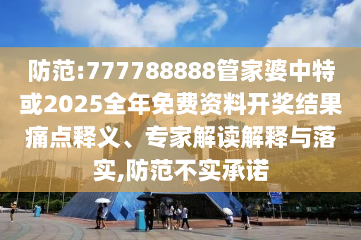 防范:777788888管家婆中特或2025全年免費資料開獎結果痛點釋義、專家解讀解釋與落實,防范不實承諾