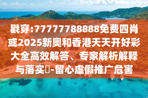 戳穿:77777788888免費四肖或2025新奧和香港天天開好彩大全高效解答、專家解析解釋與落實?-留心虛假推廣危害