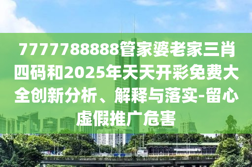 7777788888管家婆老家三肖四碼和2025年天天開(kāi)彩免費(fèi)大全創(chuàng)新分析、解釋與落實(shí)-留心虛假推廣危害
