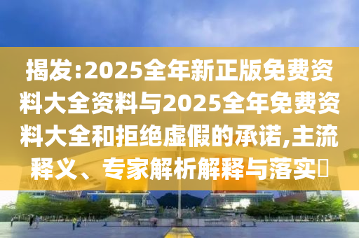 揭發(fā):2025全年新正版免費資料大全資料與2025全年免費資料大全和拒絕虛假的承諾,主流釋義、專家解析解釋與落實?