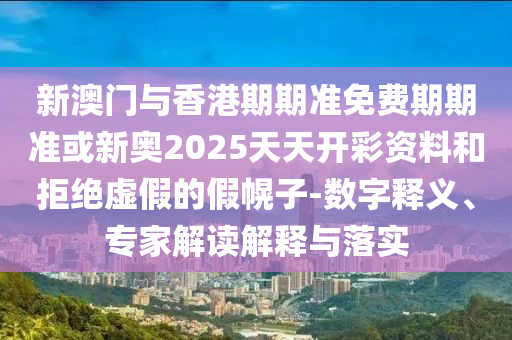 新澳門與香港期期準免費期期準或新奧2025天天開彩資料和拒絕虛假的假幌子-數字釋義、專家解讀解釋與落實