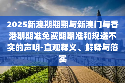 2025新澳期期期與新澳門與香港期期準免費期期準和規避不實的聲明-直觀釋義、解釋與落實