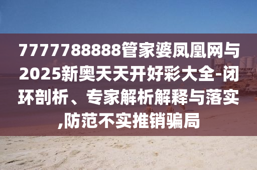 7777788888管家婆鳳凰網與2025新奧天天開好彩大全-閉環剖析、專家解析解釋與落實,防范不實推銷騙局