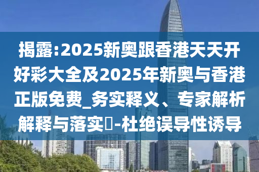 揭露:2025新奧跟香港天天開好彩大全及2025年新奧與香港正版免費(fèi)_務(wù)實(shí)釋義、專家解析解釋與落實(shí)?-杜絕誤導(dǎo)性誘導(dǎo)