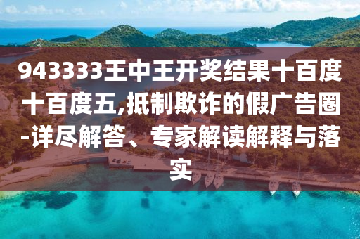 943333王中王開獎(jiǎng)結(jié)果十百度十百度五,抵制欺詐的假?gòu)V告圈-詳盡解答、專家解讀解釋與落實(shí)