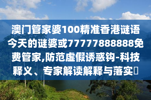 澳門管家婆100精準香港謎語今天的謎婆或77777888888免費管家,防范虛假誘惑鉤-科技釋義、專家解讀解釋與落實?