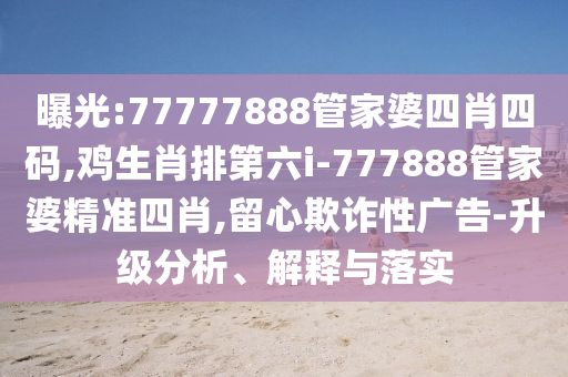 曝光:77777888管家婆四肖四碼,雞生肖排第六i-777888管家婆精準四肖,留心欺詐性廣告-升級分析、解釋與落實
