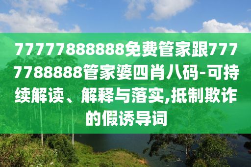 77777888888免費(fèi)管家跟7777788888管家婆四肖八碼-可持續(xù)解讀、解釋與落實(shí),抵制欺詐的假誘導(dǎo)詞