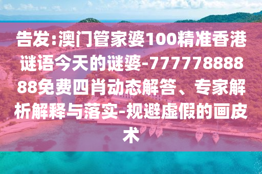 告發:澳門管家婆100精準香港謎語今天的謎婆-77777888888免費四肖動態解答、專家解析解釋與落實-規避虛假的畫皮術