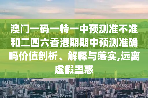 澳門一碼一特一中預測準不準和二四六香港期期中預測準確嗎價值剖析、解釋與落實,遠離虛假蠱惑